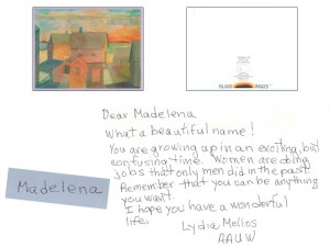 Dear Madelena,    What a beautiful name!    You are growing up in an exciting, but confusing time. Women are doing jobs that only men did in the past.     Remember that you can be anything you want. I hope you have a wonderful life. --- Lydia Mellos AAUW