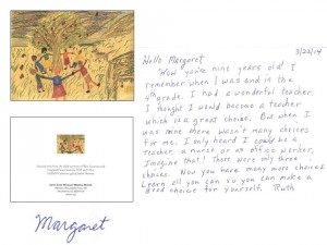 3/22/14 Hello Margaret,    Wow you're nine years old! I remember when I was [9] and in the 4th grade. I had a wonderful teacher. I thought I would become a teacher which is a great choice. But when I was nine, there wasn't many choices for me. I only heard I could be a teacher, a nurse, or an office worker. Imagine that! There were only three choices. Now you have many more choices. Learn all you can so you can make a good choice for yourself. --- Ruth